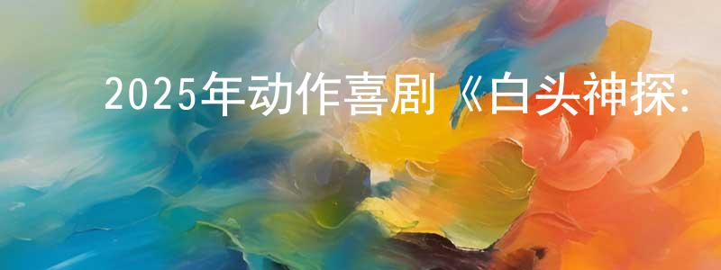 柏耀平的动漫综艺大全,2025年动作喜剧《白头神探:智斗灭世狂人》BD中英双字迅雷下载_电影天堂